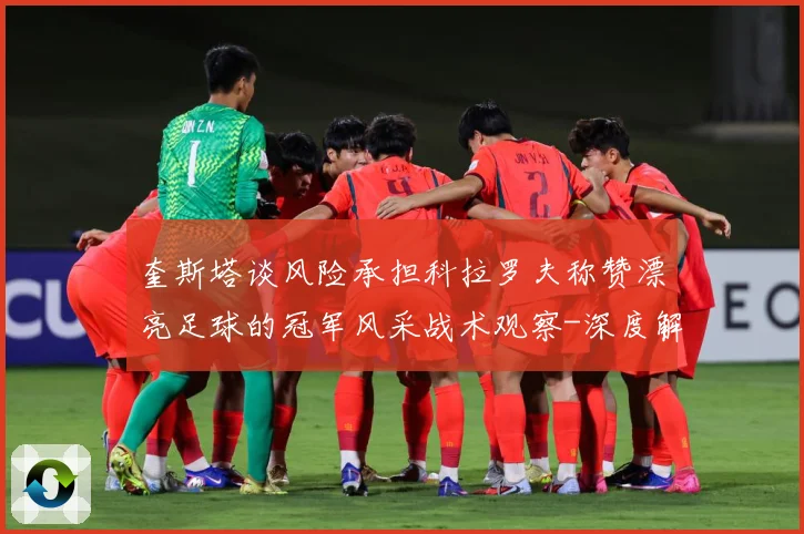 奎斯塔谈风险承担科拉罗夫称赞漂亮足球的冠军风采战术观察-深度解析