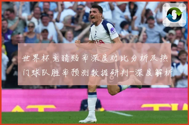 世界杯竞猜赔率深度对比分析及热门球队胜率预测数据研判-深度解析