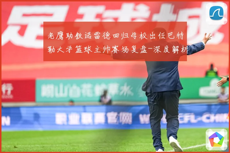 老鹰助教诺雷德回归母校出任巴特勒大学篮球主帅赛场复盘-深度解析