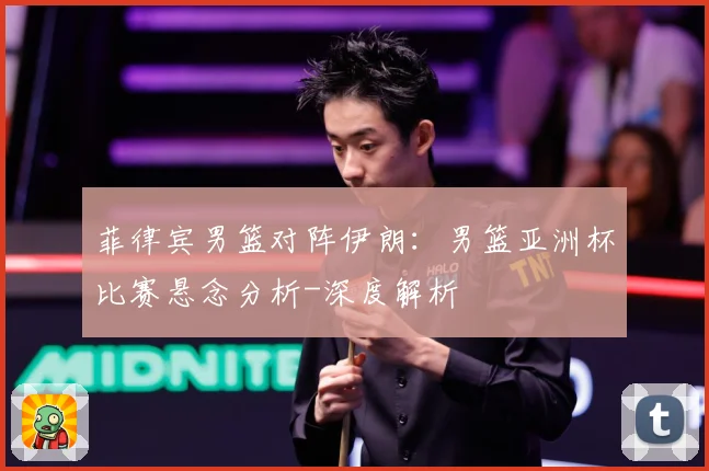 菲律宾男篮对阵伊朗：男篮亚洲杯比赛悬念分析-深度解析