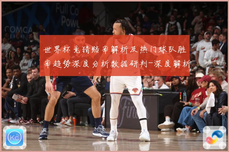 世界杯竞猜赔率解析及热门球队胜率趋势深度分析数据研判-深度解析