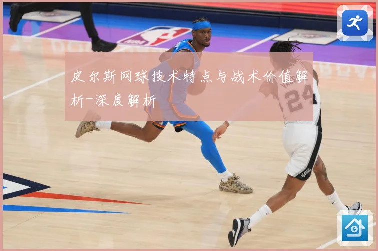 皮尔斯网球技术特点与战术价值解析-深度解析