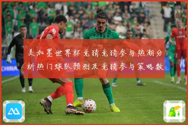 美加墨世界杯竞猜竞猜参与热潮分析热门球队预测及竞猜参与策略数据研判-深度解析