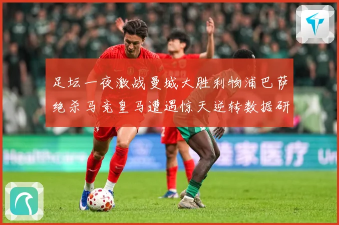 足坛一夜激战曼城大胜利物浦巴萨绝杀马竞皇马遭遇惊天逆转数据研判-深度解析