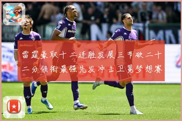 雷霆豪取十二连胜发展三节砍二十二分领衔最强先发冲击卫冕梦想赛场复盘-深度解析