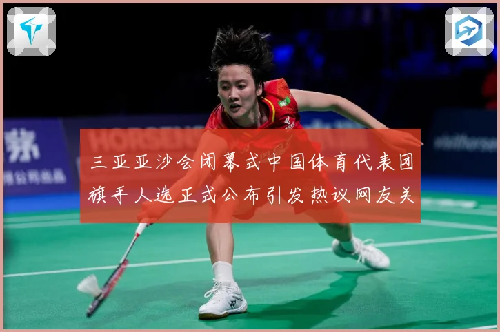 三亚亚沙会闭幕式中国体育代表团旗手人选正式公布引发热议网友关成长观察-深度解析
