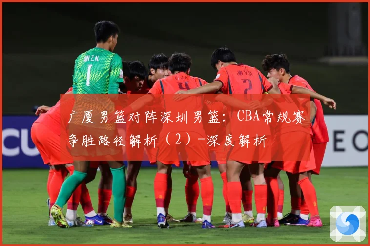 广厦男篮对阵深圳男篮：CBA常规赛争胜路径解析（2）-深度解析