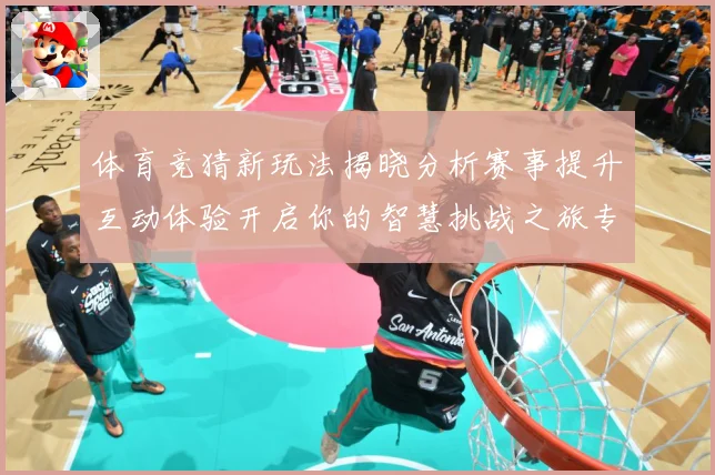 体育竞猜新玩法揭晓分析赛事提升互动体验开启你的智慧挑战之旅专题观察-深度解析
