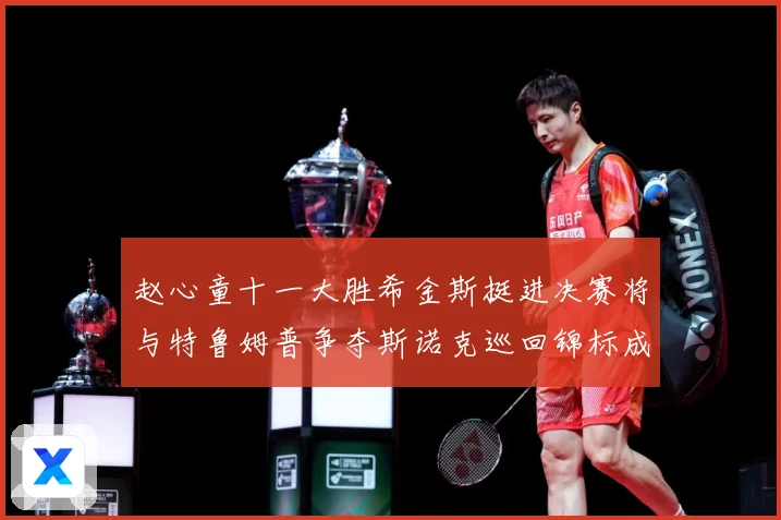 赵心童十一大胜希金斯挺进决赛将与特鲁姆普争夺斯诺克巡回锦标成长观察-深度解析