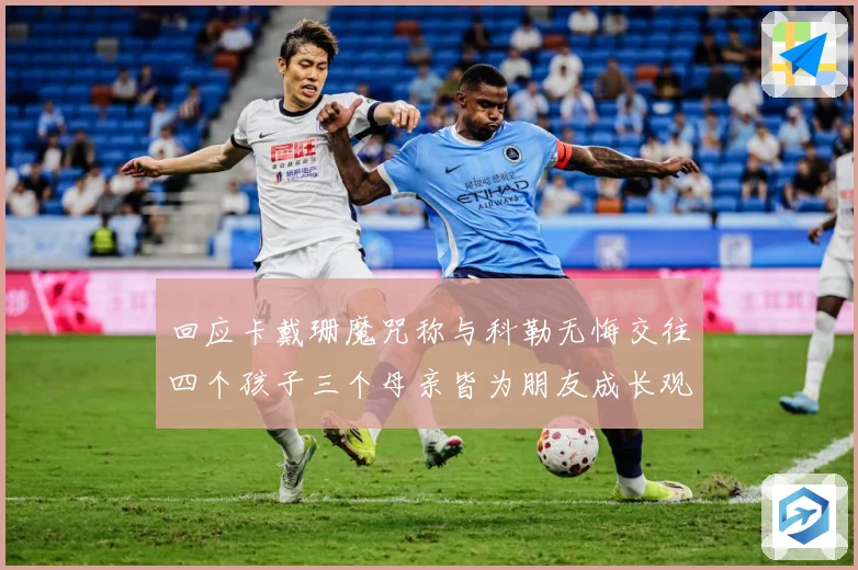 回应卡戴珊魔咒称与科勒无悔交往四个孩子三个母亲皆为朋友成长观察-深度解析