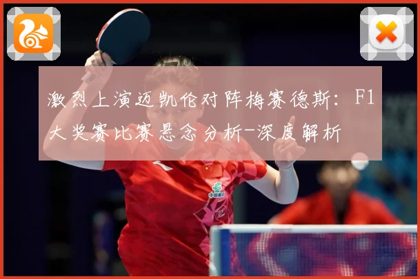 激烈上演迈凯伦对阵梅赛德斯：F1大奖赛比赛悬念分析-深度解析
