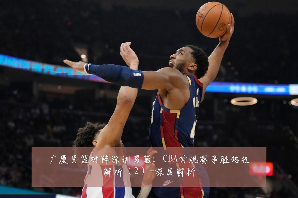 广厦男篮对阵深圳男篮:CBA常规赛争胜路径解析(2)-深度解析