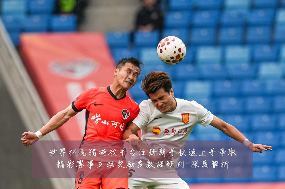 世界杯竞猜游戏平台注册新手快速上手争取精彩赛事互动奖励多数据研判-深度解析