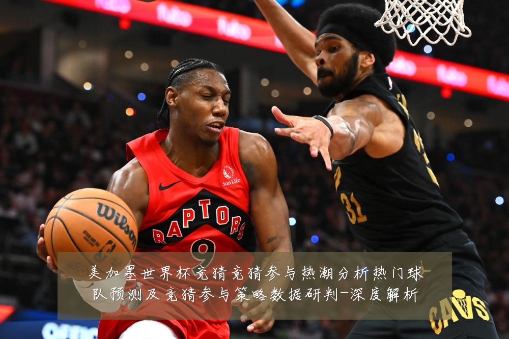 美加墨世界杯竞猜竞猜参与热潮分析热门球队预测及竞猜参与策略数据研判-深度解析