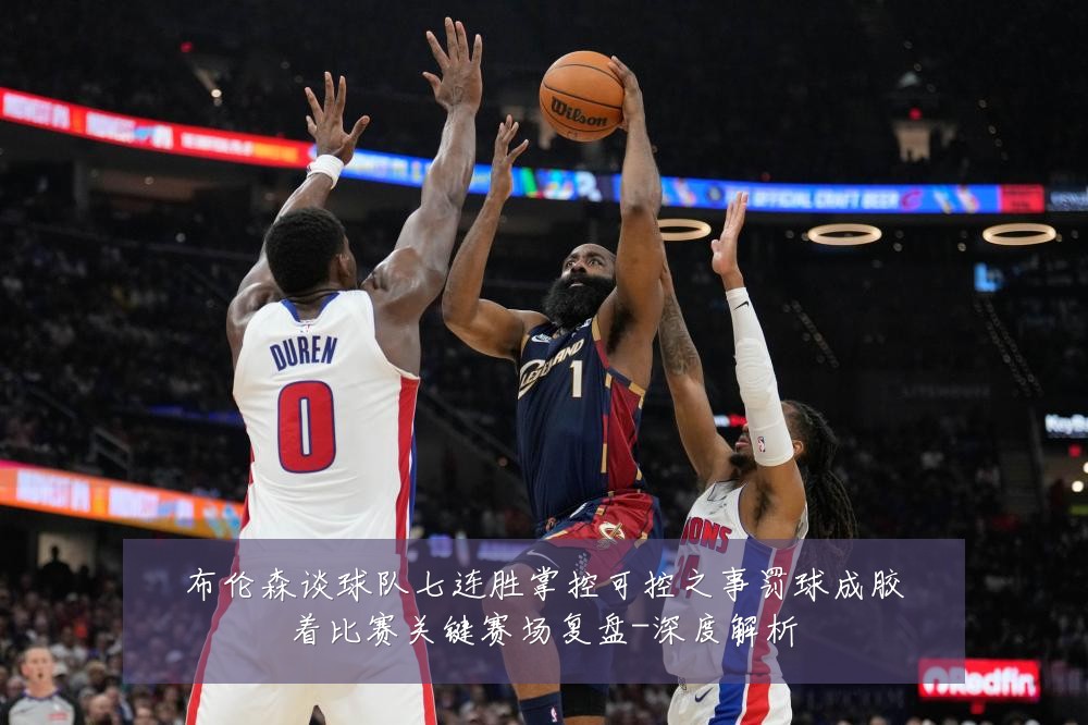 布伦森谈球队七连胜掌控可控之事罚球成胶着比赛关键赛场复盘-深度解析