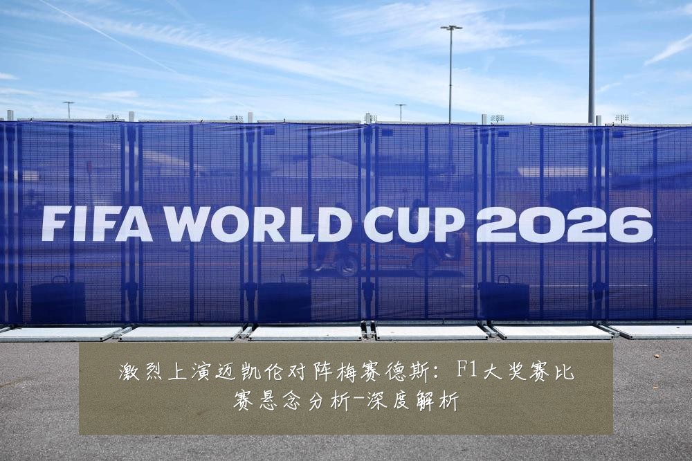 激烈上演迈凯伦对阵梅赛德斯：F1大奖赛比赛悬念分析-深度解析