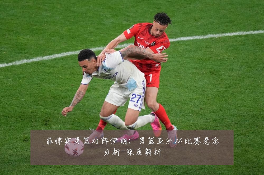 菲律宾男篮对阵伊朗:男篮亚洲杯比赛悬念分析-深度解析
