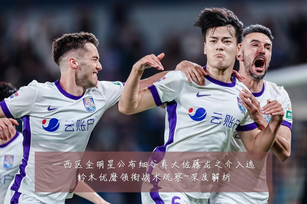 一西区全明星公布细谷真大佐藤龙之介入选铃木优磨领衔战术观察-深度解析